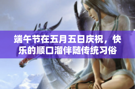 端午节在**五日庆祝，快乐的顺口溜伴随传统习俗