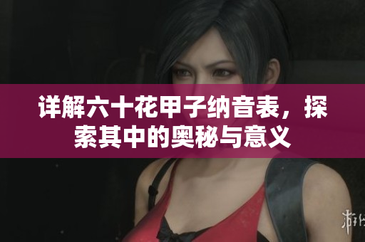 详解六十花甲子纳音表，探索其中的奥秘与意义
