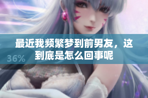 最近我频繁梦到前男友，这到底是怎么回事呢