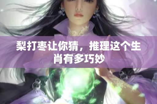 梨打枣让你猜，推理这个生肖有多巧妙