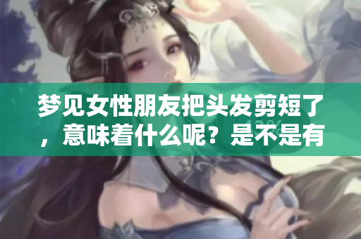 梦见女性朋友把头发剪短了，意味着什么呢？是不是有什么潜在的含义？