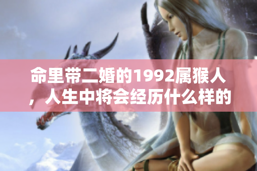 命里带二婚的1992属猴人，人生中将会经历什么样的变化呢