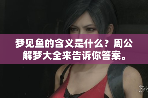 梦见鱼的含义是什么？周公解梦大全来告诉你答案。