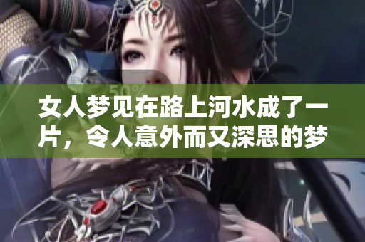 女人梦见在路上河水成了一片，令人意外而又深思的梦境解读