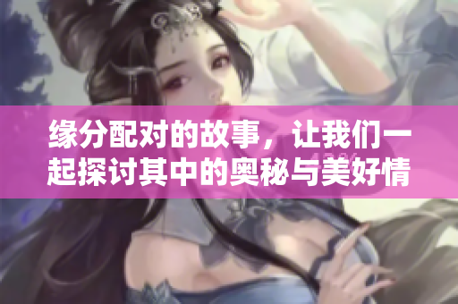 缘分配对的故事，让我们一起探讨其中的奥秘与美好情感