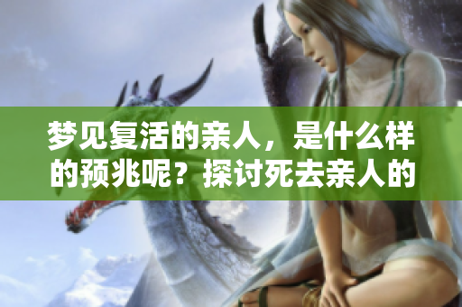 梦见复活的亲人，是什么样的预兆呢？探讨死去亲人的深层寓意。