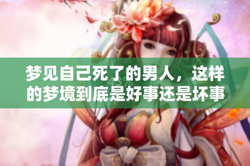 梦见自己死了的男人，这样的梦境到底是好事还是坏事呢