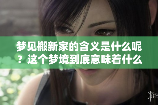 梦见搬新家的含义是什么呢？这个梦境到底意味着什么呢？