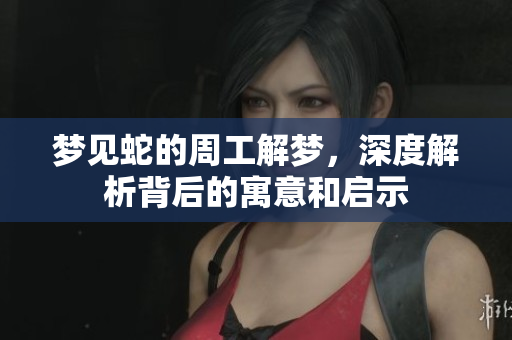 梦见蛇的周工解梦，深度解析背后的寓意和启示