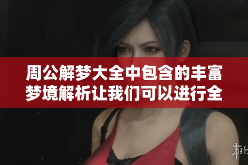 周公解梦大全中包含的丰富梦境解析让我们可以进行全面查询与探索。