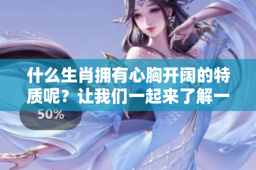 什么生肖拥有心胸开阔的特质呢？让我们一起来了解一下吧！
