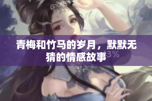 青梅和竹马的岁月，默默无猜的情感故事