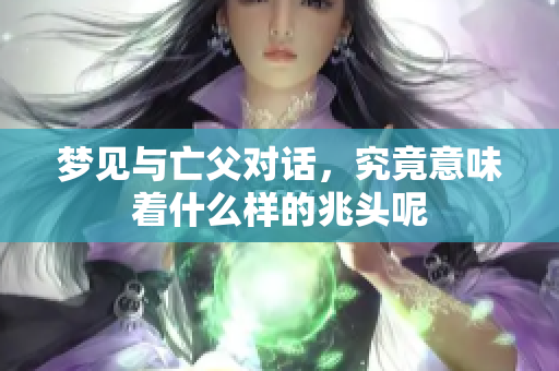 梦见与亡父对话，究竟意味着什么样的兆头呢