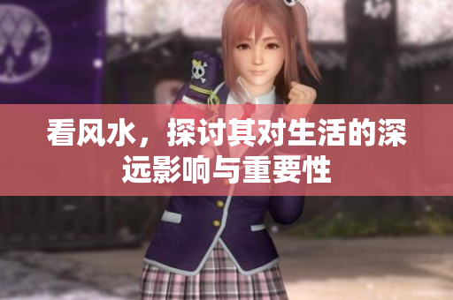 看风水，探讨其对生活的深远影响与重要性
