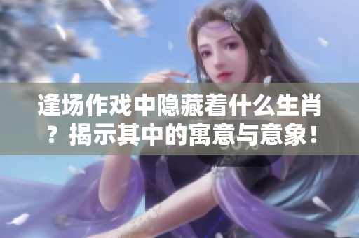 逢场作戏中隐藏着什么生肖？揭示其中的寓意与意象！