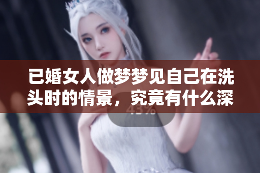 已婚女人做梦梦见自己在洗头时的情景，究竟有什么深层含义呢