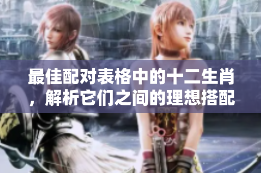 最佳配对表格中的十二生肖，解析它们之间的理想搭配关系