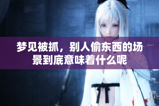 梦见被抓，别人偷东西的场景到底意味着什么呢