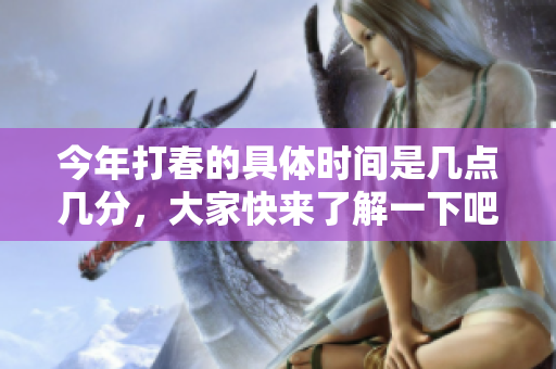 今年打春的具体时间是几点几分，大家快来了解一下吧