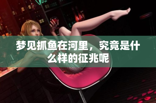 梦见抓鱼在河里，究竟是什么样的征兆呢