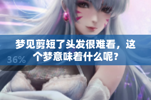 梦见剪短了头发很难看，这个梦意味着什么呢？