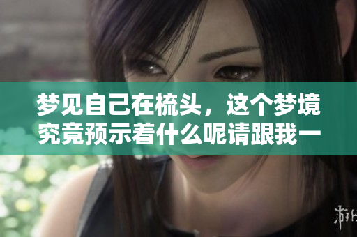 梦见自己在梳头，这个梦境究竟预示着什么呢请跟我一起来解读一下