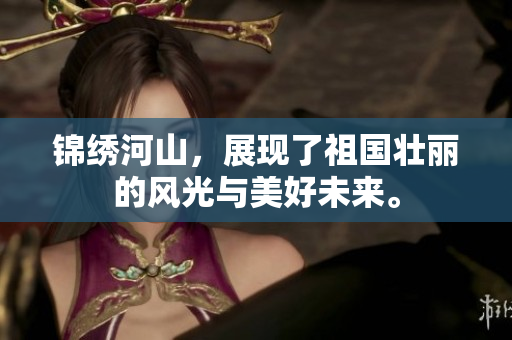 锦绣河山，展现了祖国壮丽的风光与美好未来。