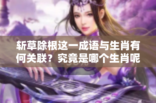 斩草除根这一成语与生肖有何关联？究竟是哪个生肖呢？