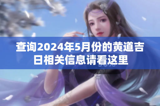 查询2024年5月份的黄道吉日相关信息请看这里
