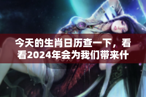 今天的生肖日历查一下，看看2024年会为我们带来什么新变化