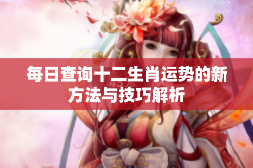 每日查询十二生肖运势的新方法与技巧解析