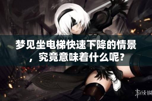 梦见坐电梯快速下降的情景，究竟意味着什么呢？