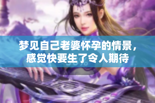 梦见自己老婆怀孕的情景，感觉快要生了令人期待