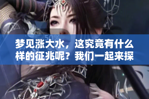 梦见涨大水，这究竟有什么样的征兆呢？我们一起来探讨一下！