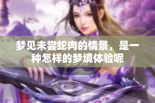 梦见未尝蛇肉的情景，是一种怎样的梦境体验呢