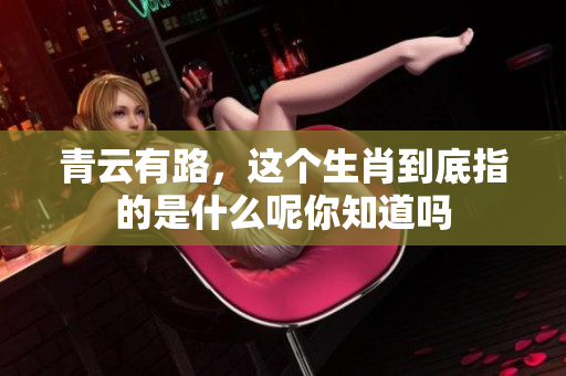 青云有路，这个生肖到底指的是什么呢你知道吗