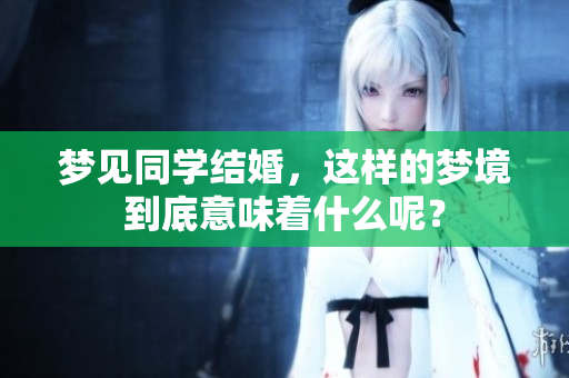 梦见同学结婚，这样的梦境到底意味着什么呢？