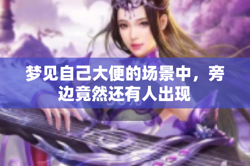 梦见自己大便的场景中，旁边竟然还有人出现