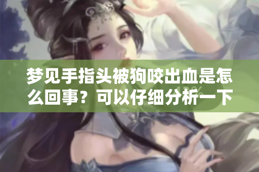 梦见手指头被狗咬出血是怎么回事？可以仔细分析一下这个梦境的意义。
