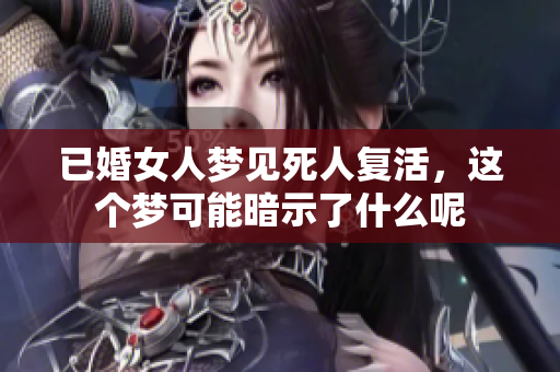 已婚女人梦见死人复活，这个梦可能暗示了什么呢