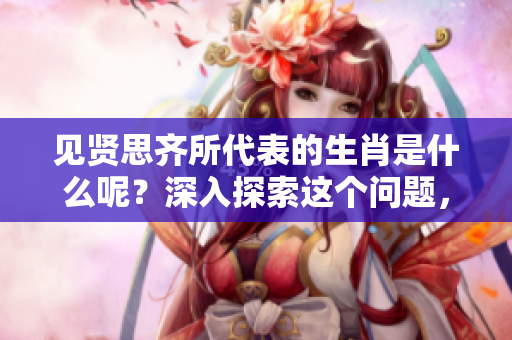 见贤思齐所代表的生肖是什么呢？深入探索这个问题，了解其背后的意义。