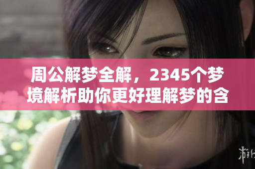 周公解梦全解，2345个梦境解析助你更好理解梦的含义