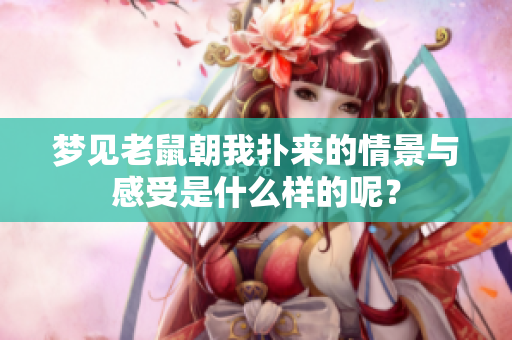 梦见老鼠朝我扑来的情景与感受是什么样的呢？