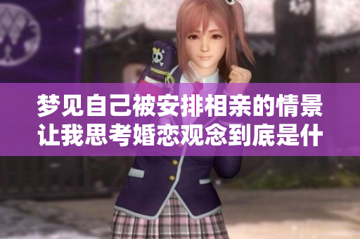 梦见自己被安排相亲的情景让我思考婚恋观念到底是什么样的