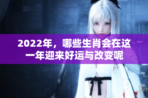 2022年，哪些生肖会在这一年迎来好运与改变呢