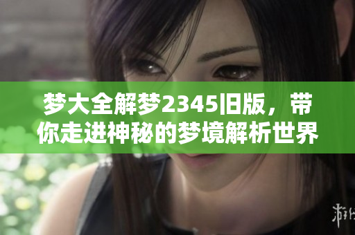 梦大全解梦2345旧版，带你走进神秘的梦境解析世界