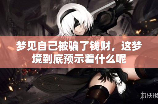 梦见自己被骗了钱财，这梦境到底预示着什么呢