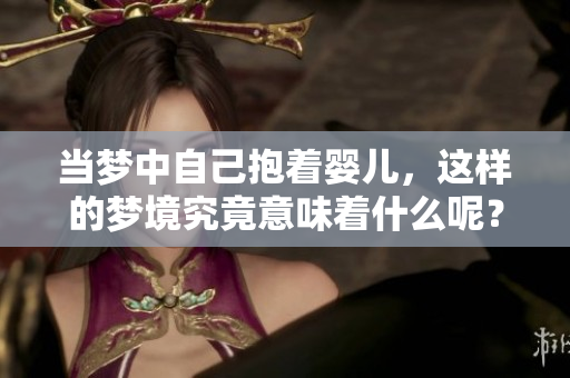 当梦中自己抱着婴儿，这样的梦境究竟意味着什么呢？