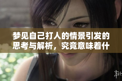 梦见自己打人的情景引发的思考与解析，究竟意味着什么呢