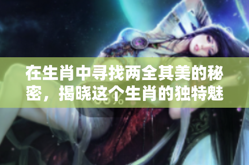 在生肖中寻找两全其美的秘密，揭晓这个生肖的独特魅力